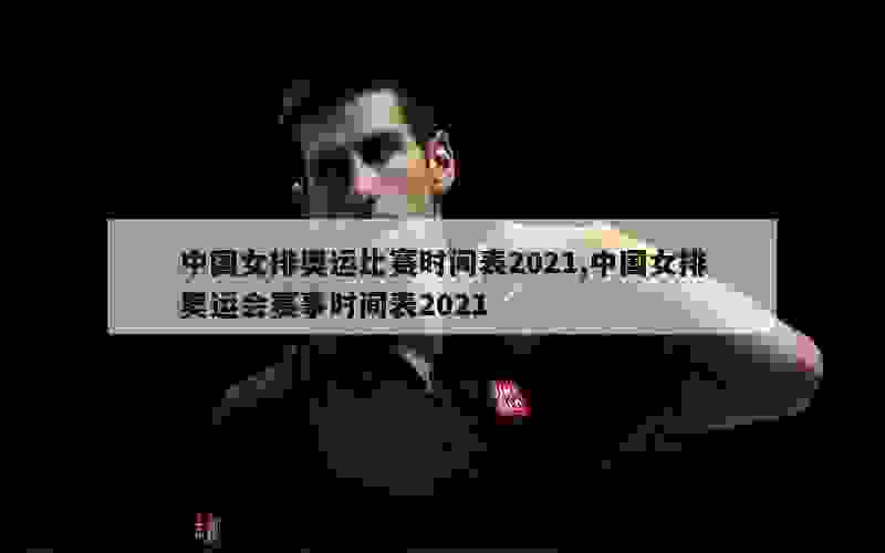 中国女排奥运比赛时间表2021,中国女排奥运会赛事时间表2021